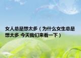女人總是想太多（為什么女生總是想太多 今天我們來看一下）