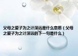 父母之愛子為之計(jì)深遠(yuǎn)是什么意思（父母之愛子為之計(jì)深遠(yuǎn)的下一句是什么）