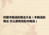經(jīng)期豐胸湯的做法大全（豐胸湯的做法 怎么做有效的豐胸湯）