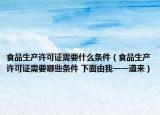 食品生產(chǎn)許可證需要什么條件（食品生產(chǎn)許可證需要哪些條件 下面由我一一道來）