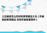 土豆薯條怎么炸好吃家常做法大全（炸薯條的家常做法 怎樣炸薯條更美味）