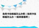 魚刺卡住喉嚨怎么辦呢（魚刺卡住喉嚨怎么辦 一起來(lái)看看吧）