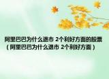 阿里巴巴為什么退市 2個(gè)利好方面的股票（阿里巴巴為什么退市 2個(gè)利好方面）