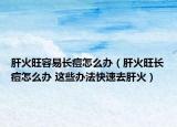 肝火旺容易長(zhǎng)痘怎么辦（肝火旺長(zhǎng)痘怎么辦 這些辦法快速去肝火）