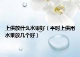 上供放什么水果好（平時(shí)上供用水果放幾個(gè)好）