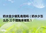 奶水變少催乳有用嗎（奶水少怎么辦 三個(gè)措施來(lái)催乳）