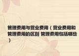 管理費(fèi)用與營(yíng)業(yè)費(fèi)用（營(yíng)業(yè)費(fèi)用和管理費(fèi)用的區(qū)別 管理費(fèi)用包括哪些）