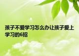 孩子不愛(ài)學(xué)習(xí)怎么辦讓孩子愛(ài)上學(xué)習(xí)的6招