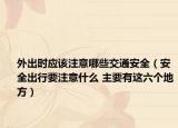外出時應該注意哪些交通安全（安全出行要注意什么 主要有這六個地方）
