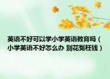 英語不好可以學(xué)小學(xué)英語教育嗎（小學(xué)英語不好怎么辦 別花冤枉錢）