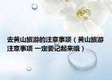 去黃山旅游的注意事項(xiàng)（黃山旅游注意事項(xiàng) 一定要記起來(lái)哦）