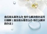 血壓低頭暈怎么辦 有什么解決的辦法可以緩解（血壓低頭暈怎么辦 有什么解決的辦法）