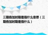 三期疊加時期是指什么意思（三期疊加時期是指什么）