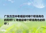廣東方言中老細(xì)是對哪個(gè)職場角色的稱呼?（老細(xì)是哪個(gè)職場角色的稱呼）
