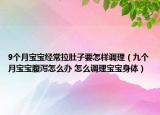 9個月寶寶經(jīng)常拉肚子要怎樣調(diào)理（九個月寶寶腹瀉怎么辦 怎么調(diào)理寶寶身體）