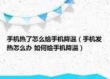手機(jī)熱了怎么給手機(jī)降溫（手機(jī)發(fā)熱怎么辦 如何給手機(jī)降溫）