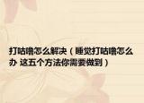 打咕嚕怎么解決（睡覺打咕嚕怎么辦 這五個(gè)方法你需要做到）