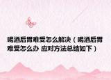 喝酒后胃難受怎么解決（喝酒后胃難受怎么辦 應(yīng)對(duì)方法總結(jié)如下）