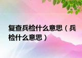 復查兵檢什么意思（兵檢什么意思）