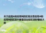 關(guān)于應(yīng)用A和應(yīng)用B的區(qū)別注意應(yīng)用A和應(yīng)用B的區(qū)別不要盲目比較區(qū)別好像挺大的