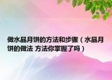 做水晶月餅的方法和步驟（水晶月餅的做法 方法你掌握了嗎）