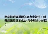 新皮鞋磨腳后跟怎么辦小妙招（新鞋磨腳后跟怎么辦 幾個解決小妙招）
