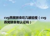 cvg燕窩膳食吃幾罐能瘦（cvg燕窩膳食有認(rèn)證嗎）