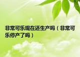 非?？蓸番F(xiàn)在還生產(chǎn)嗎（非?？蓸吠．a(chǎn)了嗎）