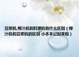 豆?jié){機(jī),榨汁機(jī)和料理機(jī)有什么區(qū)別（榨汁機(jī)和豆?jié){機(jī)的區(qū)別 小本本記起來(lái)啦）