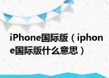 iPhone國際版（iphone國際版什么意思）