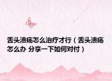 舌頭潰瘍?cè)趺粗委煵判校ㄉ囝^潰瘍?cè)趺崔k 分享一下如何對(duì)付）