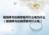 玻璃棒與絲綢摩擦帶什么電為什么（玻璃棒與絲綢摩擦帶什么電）