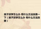 孩子厭學(xué)怎么辦 有什么方法改善一下（孩子厭學(xué)怎么辦 有什么方法改善）