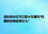 臨時身份證可以取火車票嗎?檢票的時候能通過么?