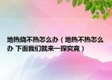 地熱燒不熱怎么辦（地熱不熱怎么辦 下面我們就來一探究竟）