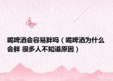 喝啤酒會(huì)容易胖嗎（喝啤酒為什么會(huì)胖 很多人不知道原因）
