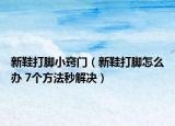 新鞋打腳小竅門（新鞋打腳怎么辦 7個(gè)方法秒解決）