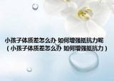 小孩子體質(zhì)差怎么辦 如何增強(qiáng)抵抗力呢（小孩子體質(zhì)差怎么辦 如何增強(qiáng)抵抗力）
