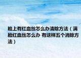 臉上有紅血絲怎么辦清除方法（滿臉紅血絲怎么辦 有這樣五個(gè)消除方法）