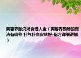 美容養(yǎng)顏燉湯食譜大全（美容養(yǎng)顏湯的做法有哪些 補(bǔ)氣補(bǔ)血皮膚好-配方詳細(xì)講解）