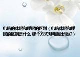 電腦的休眠和睡眠的區(qū)別（電腦休眠和睡眠的區(qū)別是什么 哪個方式對電腦比較好）