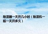 除濕器一天開幾小時（除濕機一般一天開多久）