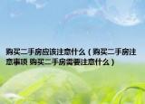 購(gòu)買(mǎi)二手房應(yīng)該注意什么（購(gòu)買(mǎi)二手房注意事項(xiàng) 購(gòu)買(mǎi)二手房需要注意什么）