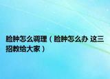 臉腫怎么調(diào)理（臉腫怎么辦 這三招教給大家）