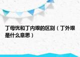丁母憂(yōu)和丁內(nèi)艱的區(qū)別（丁外艱是什么意思）