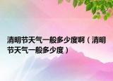 清明節(jié)天氣一般多少度?。ㄇ迕鞴?jié)天氣一般多少度）