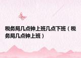 稅務(wù)局幾點(diǎn)鐘上班幾點(diǎn)下班（稅務(wù)局幾點(diǎn)鐘上班）