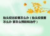 抬頭紋比較重怎么辦（抬頭紋很重怎么辦 要怎么預(yù)防和治療）