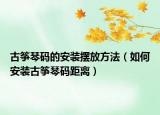 古箏琴碼的安裝擺放方法（如何安裝古箏琴碼距離）