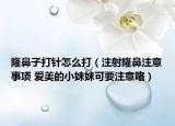 隆鼻子打針怎么打（注射隆鼻注意事項(xiàng) 愛(ài)美的小妹妹可要注意咯）